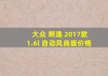 大众 朗逸 2017款 1.6l 自动风尚版价格